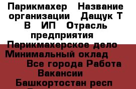 Парикмахер › Название организации ­ Дащук Т.В., ИП › Отрасль предприятия ­ Парикмахерское дело › Минимальный оклад ­ 20 000 - Все города Работа » Вакансии   . Башкортостан респ.,Баймакский р-н